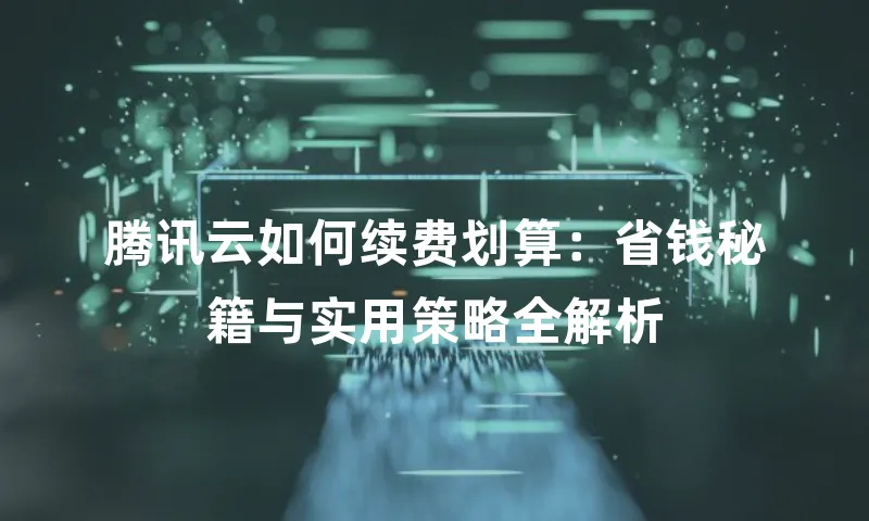 腾讯云如何续费划算：省钱秘籍与实用策略全解析