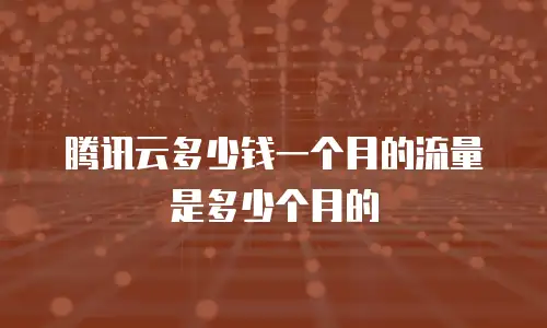 腾讯云多少钱一个月的流量是多少个月的