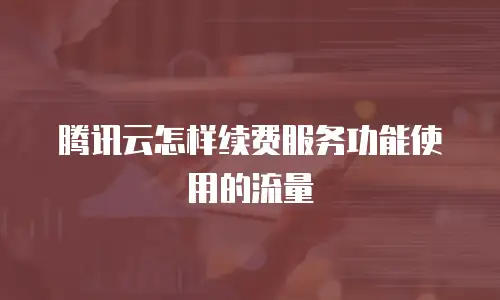 腾讯云怎样续费服务功能使用的流量
