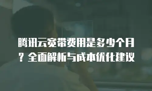 腾讯云宽带费用是多少个月？全面解析与成本优化建议
