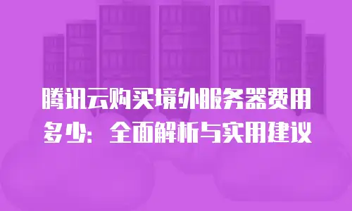 腾讯云购买境外服务器费用多少：全面解析与实用建议