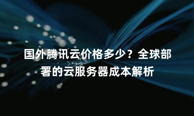 国外腾讯云价格多少？全球部署的云服务器成本解析
