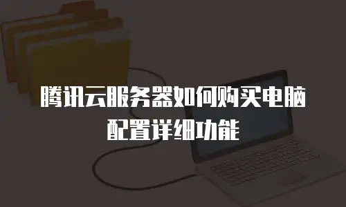 腾讯云服务器如何购买电脑配置详细功能