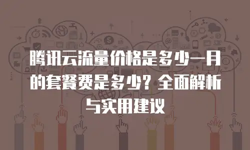 腾讯云流量价格是多少一月的套餐费是多少？全面解析与实用建议