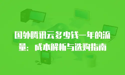 国外腾讯云多少钱一年的流量：成本解析与选购指南