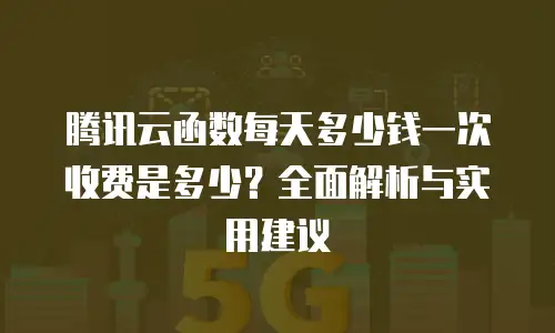腾讯云函数每天多少钱一次收费是多少？全面解析与实用建议