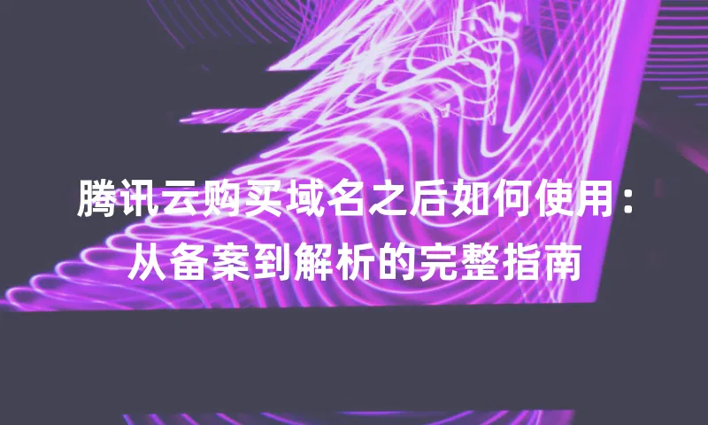 腾讯云购买域名之后如何使用：从备案到解析的完整指南