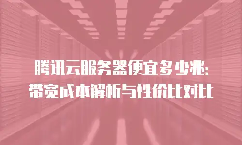 腾讯云服务器便宜多少兆：带宽成本解析与性价比对比