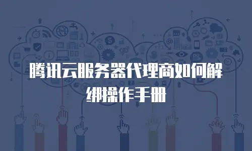 腾讯云服务器代理商如何解绑操作手册