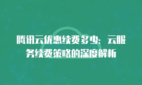 腾讯云优惠续费多少：云服务续费策略的深度解析