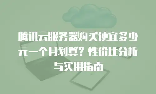腾讯云服务器购买便宜多少元一个月划算？性价比分析与实用指南