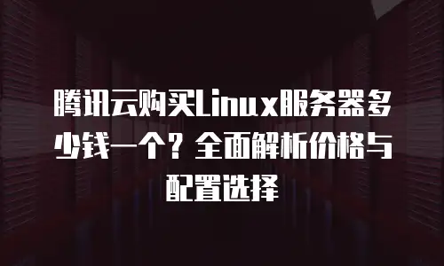 腾讯云购买Linux服务器多少钱一个？全面解析价格与配置选择