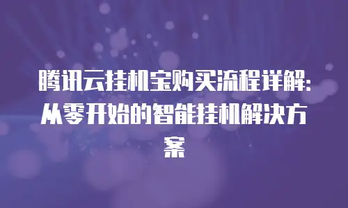 腾讯云挂机宝购买流程详解：从零开始的智能挂机解决方案