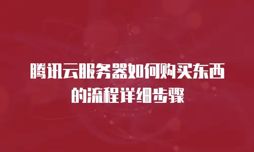 腾讯云服务器如何购买东西的流程详细步骤