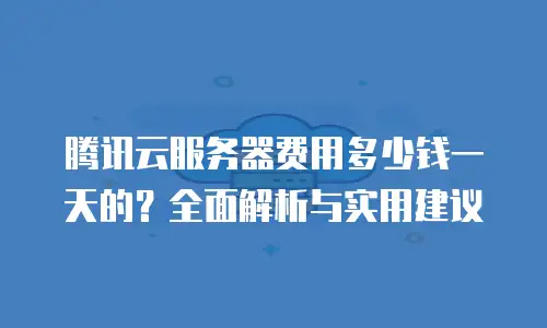 腾讯云服务器费用多少钱一天的？全面解析与实用建议