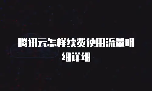 腾讯云怎样续费使用流量明细详细