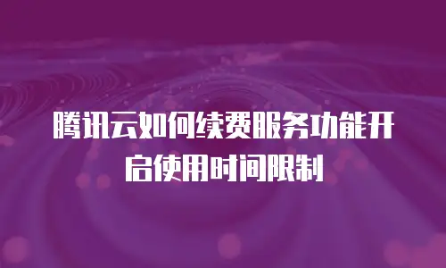 腾讯云如何续费服务功能开启使用时间限制