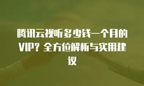 腾讯云视听多少钱一个月的VIP？全方位解析与实用建议