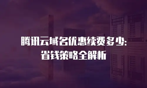 腾讯云域名优惠续费多少：省钱策略全解析