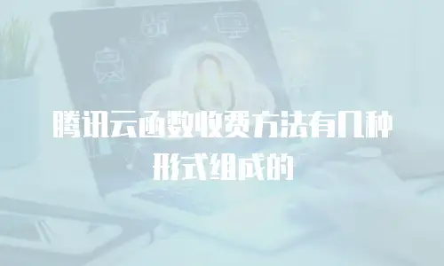 腾讯云函数收费方法有几种形式组成的