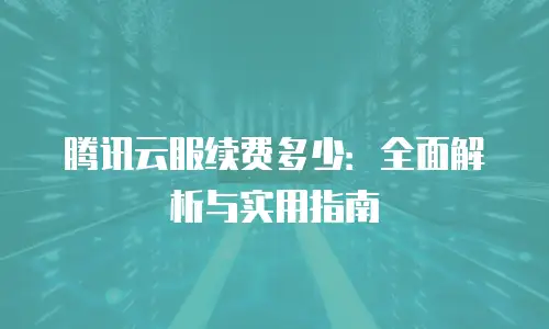 腾讯云服续费多少：全面解析与实用指南