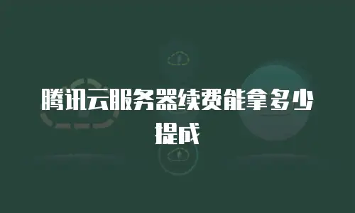 腾讯云服务器续费能拿多少提成