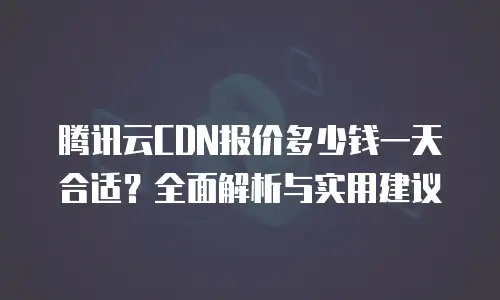 腾讯云CDN报价多少钱一天合适？全面解析与实用建议