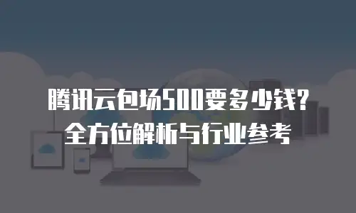 腾讯云包场500要多少钱？全方位解析与行业参考