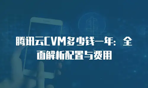 腾讯云CVM多少钱一年：全面解析配置与费用