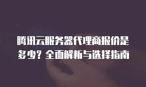 腾讯云服务器代理商报价是多少？全面解析与选择指南
