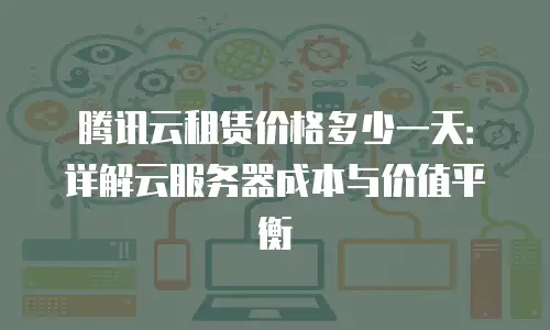 腾讯云租赁价格多少一天：详解云服务器成本与价值平衡