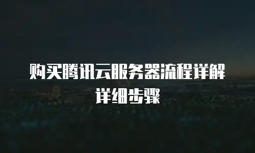 购买腾讯云服务器流程详解详细步骤