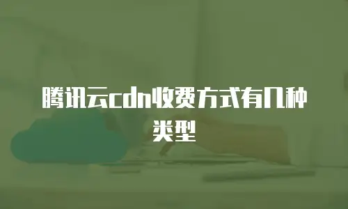 腾讯云cdn收费方式有几种类型