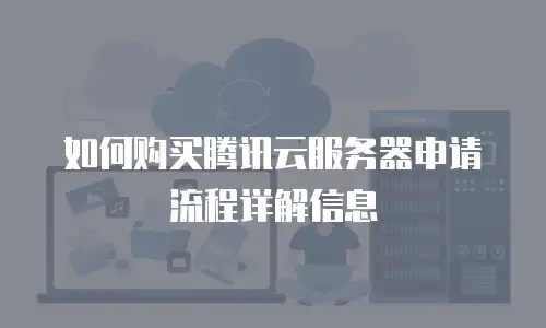 如何购买腾讯云服务器申请流程详解信息
