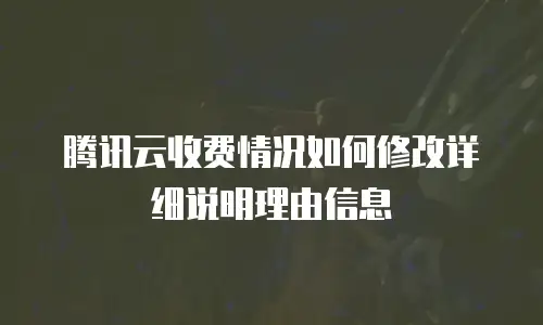 腾讯云收费情况如何修改详细说明理由信息