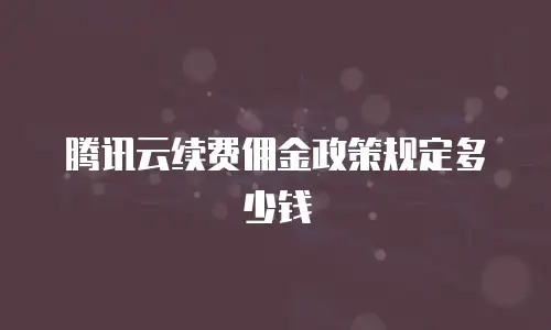 腾讯云续费佣金政策规定多少钱