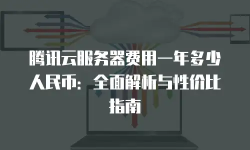 腾讯云服务器费用一年多少人民币：全面解析与性价比指南