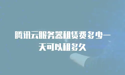 腾讯云服务器租赁费多少一天可以租多久