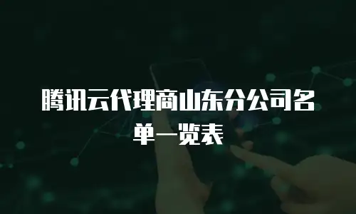 腾讯云代理商山东分公司名单一览表