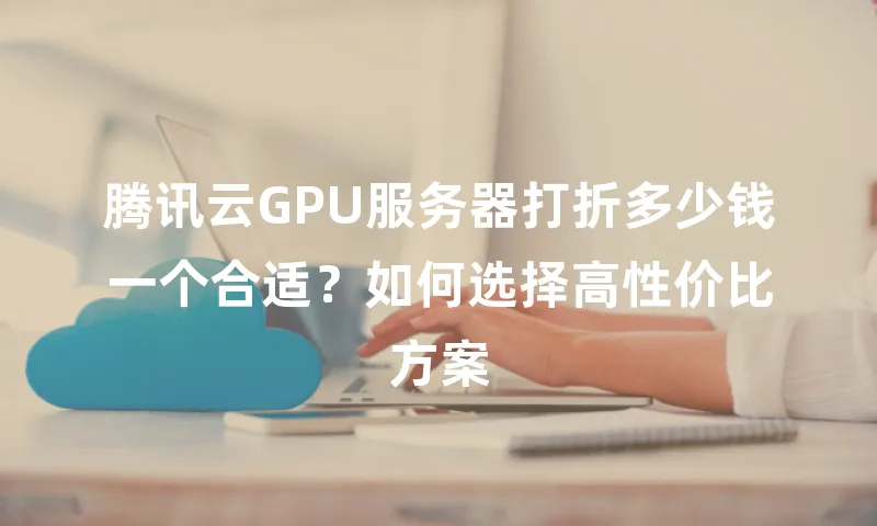 腾讯云GPU服务器打折多少钱一个合适？如何选择高性价比方案