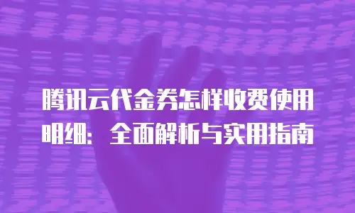 腾讯云代金券怎样收费使用明细：全面解析与实用指南