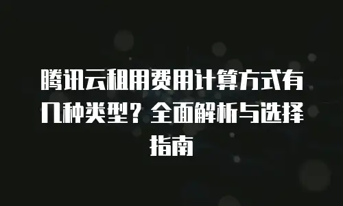 腾讯云租用费用计算方式有几种类型？全面解析与选择指南