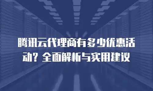 腾讯云代理商有多少优惠活动？全面解析与实用建议
