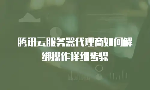 腾讯云服务器代理商如何解绑操作详细步骤