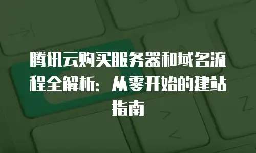腾讯云购买服务器和域名流程全解析：从零开始的建站指南