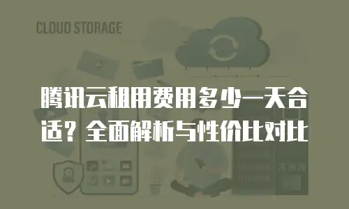 腾讯云租用费用多少一天合适？全面解析与性价比对比