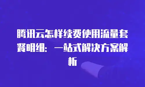 腾讯云怎样续费使用流量套餐明细：一站式解决方案解析