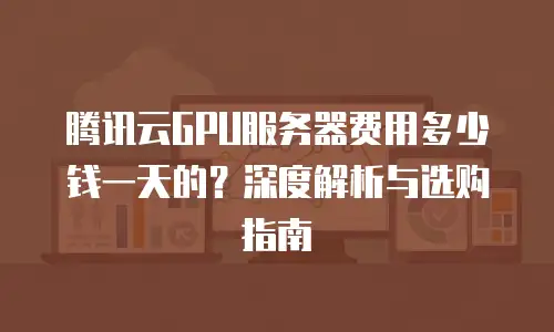 腾讯云GPU服务器费用多少钱一天的？深度解析与选购指南