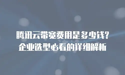 腾讯云带宽费用是多少钱？企业选型必看的详细解析