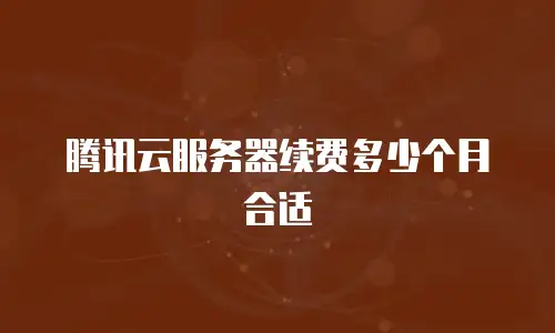 腾讯云服务器续费多少个月合适